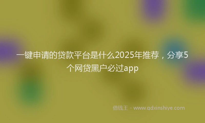 一键申请的贷款平台是什么2025年推荐，分享5个网贷黑户必过app