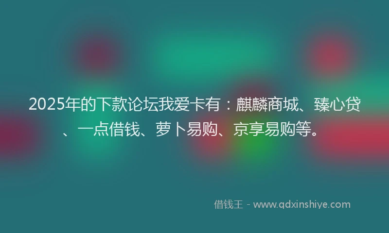 2025年的下款论坛我爱卡有：麒麟商城、臻心贷、一点借钱、萝卜易购、京享易购等。