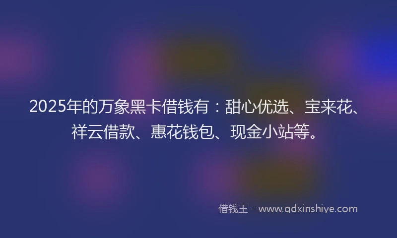 2025年的万象黑卡借钱有：甜心优选、宝来花、祥云借款、惠花钱包、现金小站等。