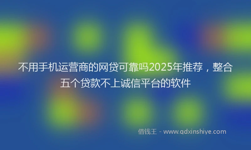 不用手机运营商的网贷可靠吗2025年推荐，整合五个贷款不上诚信平台的软件