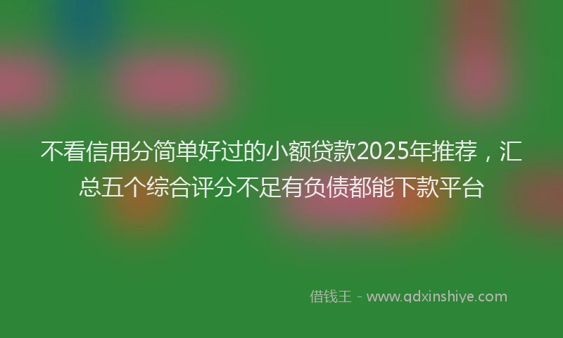 不看信用分简单好过的小额贷款2025年推荐，汇总五个综合评分不足有负债都能下款平台