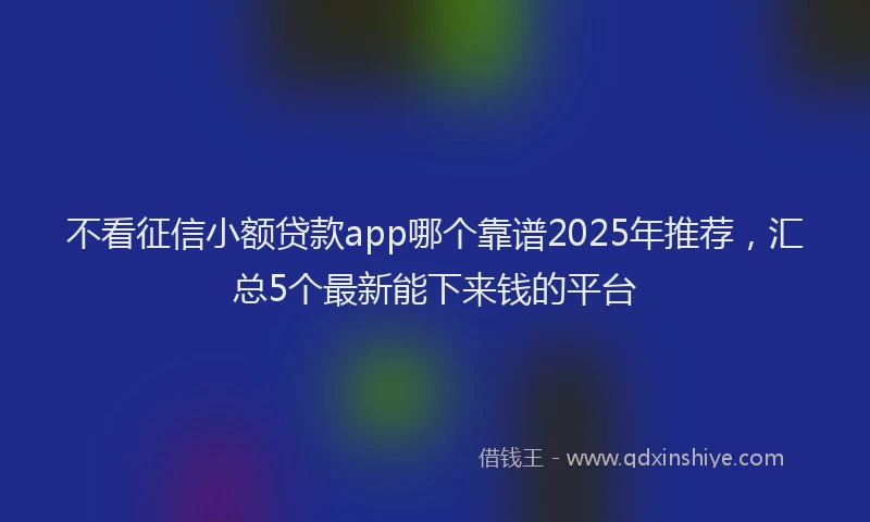 不看征信小额贷款app哪个靠谱2025年推荐，汇总5个最新能下来钱的平台