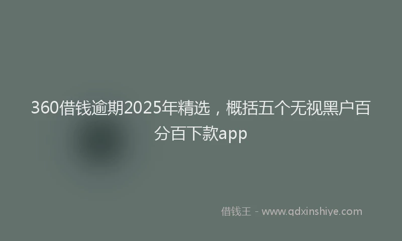 360借钱逾期2025年精选，概括五个无视黑户百分百下款app