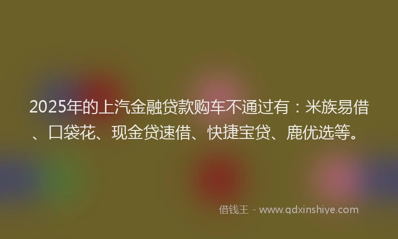 2025年的上汽金融贷款购车不通过有：米族易借、口袋花、现金贷速借、快捷宝贷、鹿优选等。