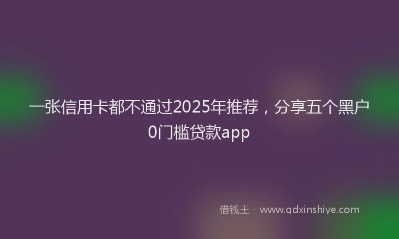 一张信用卡都不通过2025年推荐，分享五个黑户0门槛贷款app