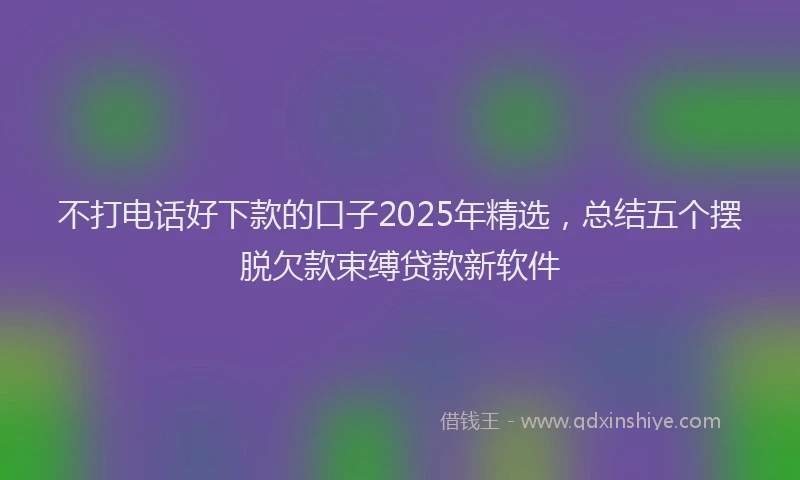 不打电话好下款的口子2025年精选，总结五个摆脱欠款束缚贷款新软件
