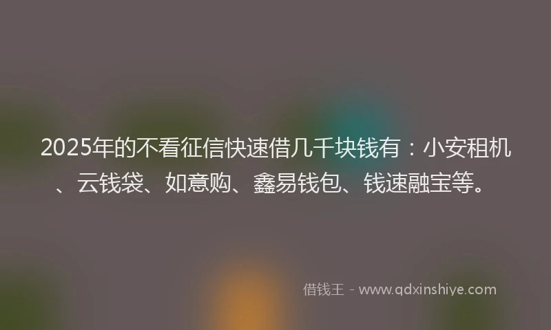 2025年的不看征信快速借几千块钱有：小安租机、云钱袋、如意购、鑫易钱包、钱速融宝等。