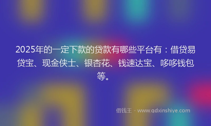 2025年的一定下款的贷款有哪些平台有：借贷易贷宝、现金侠士、银杏花、钱速达宝、哆哆钱包等。