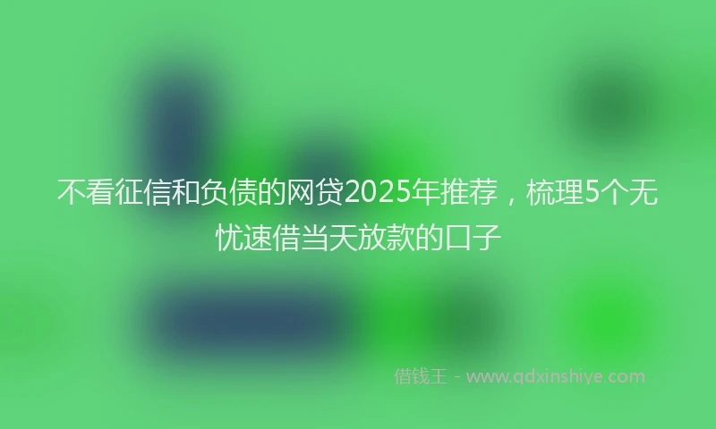 不看征信和负债的网贷2025年推荐，梳理5个无忧速借当天放款的口子