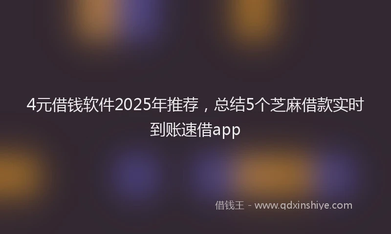 4元借钱软件2025年推荐，总结5个芝麻借款实时到账速借app