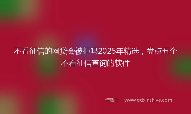 不看征信的网贷会被拒吗2025年精选，盘点五个不看征信查询的软件