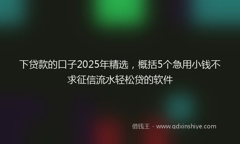下贷款的口子2025年精选，概括5个急用小钱不求征信流水轻松贷的软件