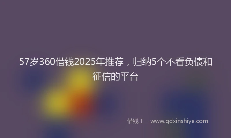 57岁360借钱2025年推荐，归纳5个不看负债和征信的平台
