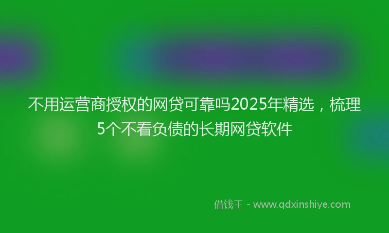 不用运营商授权的网贷可靠吗2025年精选，梳理5个不看负债的长期网贷软件