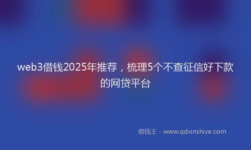 web3借钱2025年推荐，梳理5个不查征信好下款的网贷平台