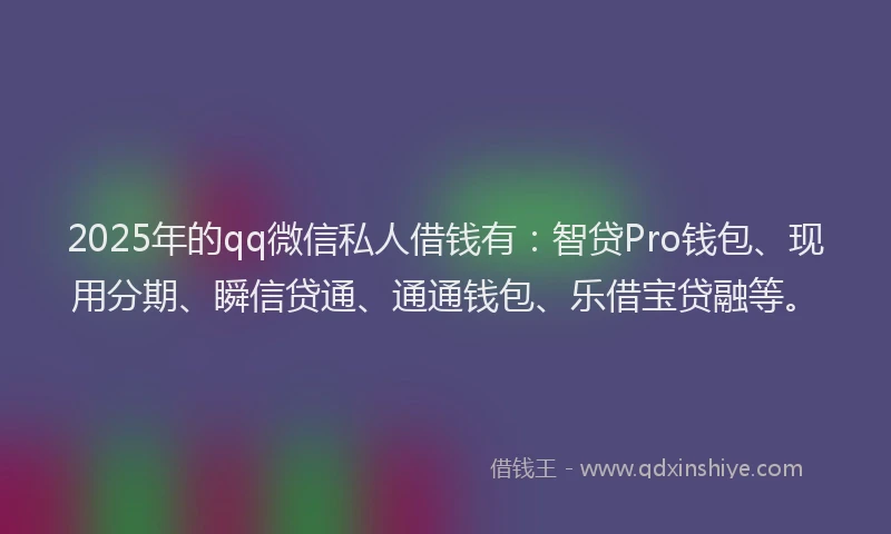 2025年的qq微信私人借钱有：智贷Pro钱包、现用分期、瞬信贷通、通通钱包、乐借宝贷融等。