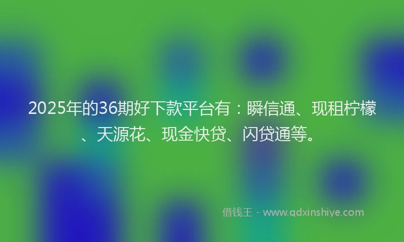 2025年的36期好下款平台有：瞬信通、现租柠檬、天源花、现金快贷、闪贷通等。