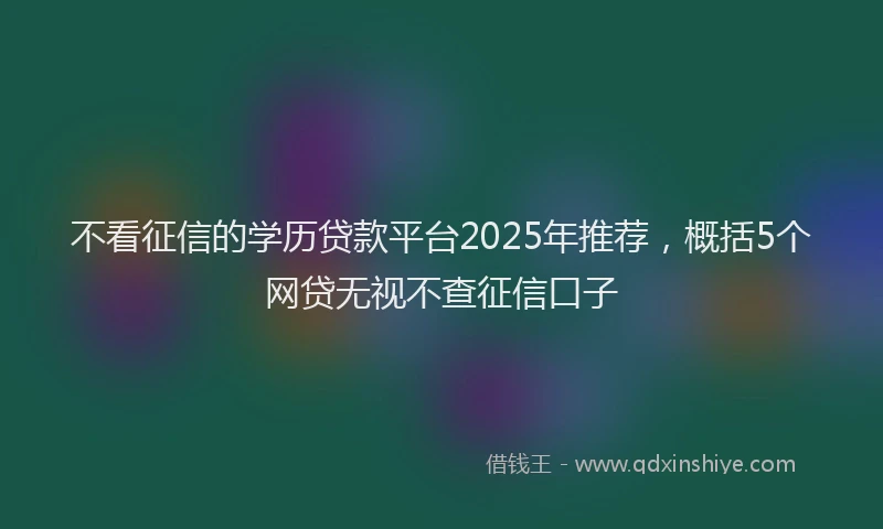不看征信的学历贷款平台2025年推荐，概括5个网贷无视不查征信口子