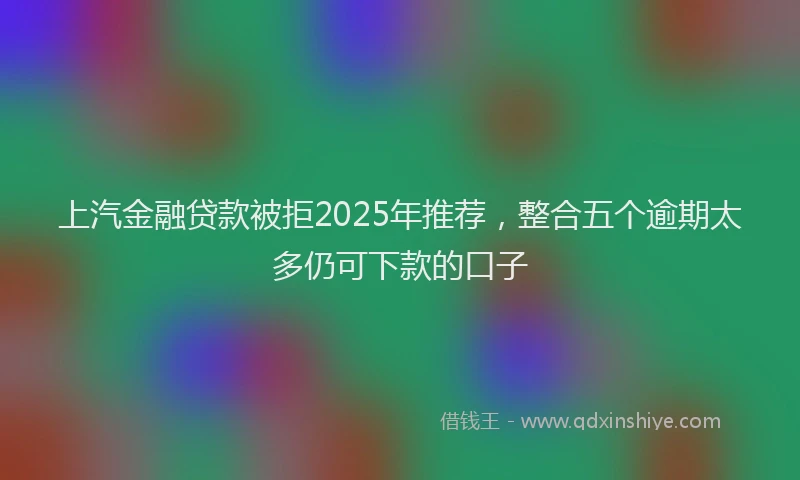 上汽金融贷款被拒2025年推荐，整合五个逾期太多仍可下款的口子