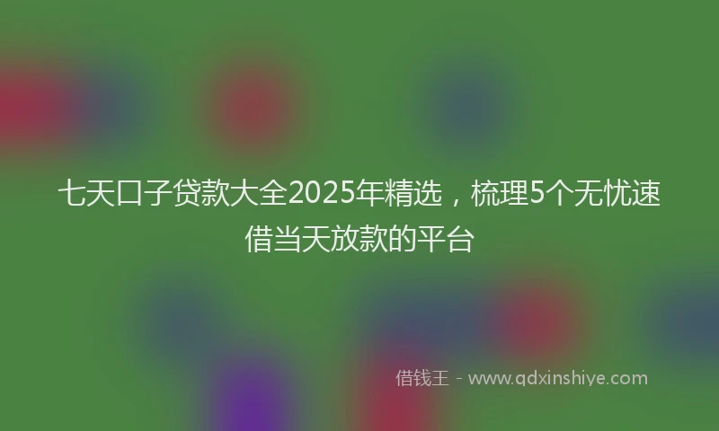 七天口子贷款大全2025年精选，梳理5个无忧速借当天放款的平台