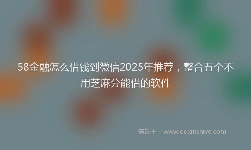 58金融怎么借钱到微信2025年推荐，整合五个不用芝麻分能借的软件