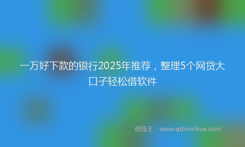 一万好下款的银行2025年推荐，整理5个网贷大口子轻松借软件