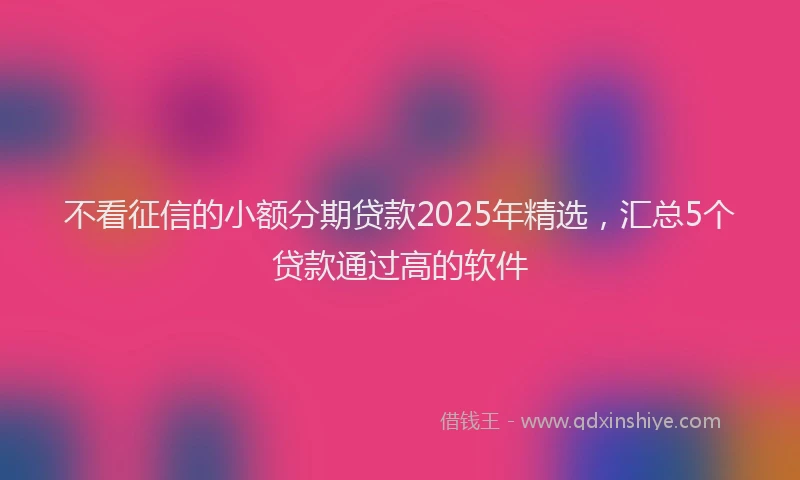 不看征信的小额分期贷款2025年精选，汇总5个贷款通过高的软件