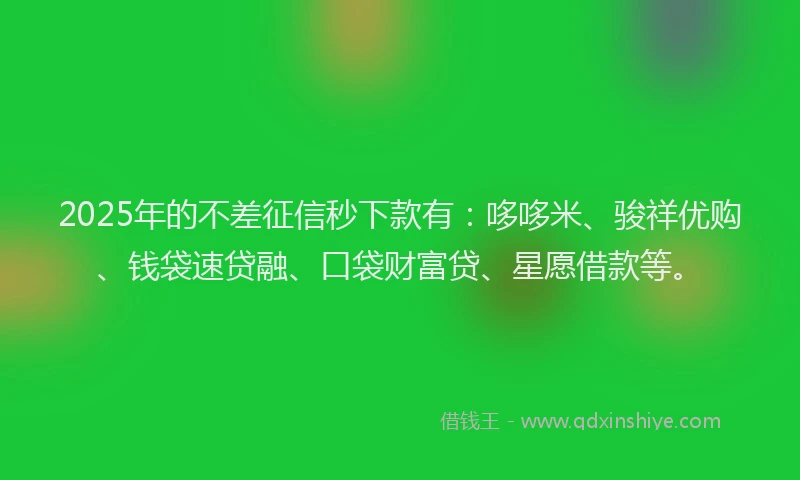 2025年的不差征信秒下款有：哆哆米、骏祥优购、钱袋速贷融、口袋财富贷、星愿借款等。