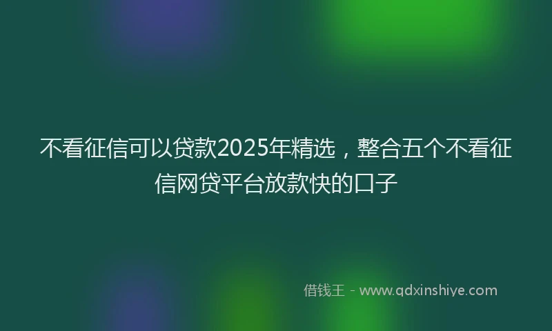 不看征信可以贷款2025年精选，整合五个不看征信网贷平台放款快的口子