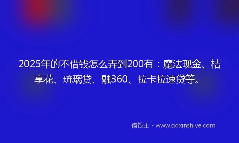2025年的不借钱怎么弄到200有：魔法现金、桔享花、琉璃贷、融360、拉卡拉速贷等。