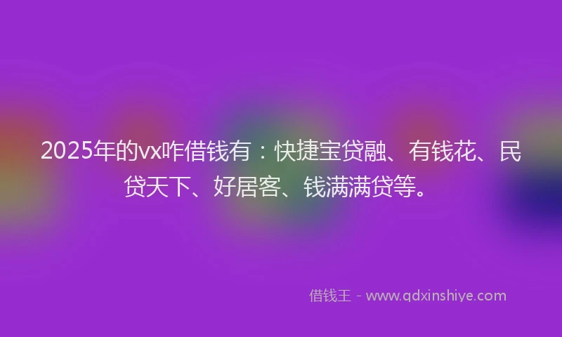 2025年的vx咋借钱有：快捷宝贷融、有钱花、民贷天下、好居客、钱满满贷等。