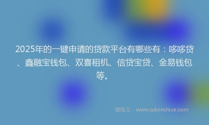 2025年的一键申请的贷款平台有哪些有：哆哆贷、鑫融宝钱包、双喜租机、信贷宝贷、金易钱包等。