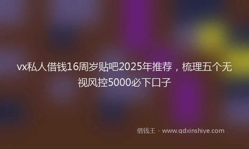 vx私人借钱16周岁贴吧2025年推荐，梳理五个无视风控5000必下口子