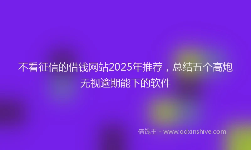 不看征信的借钱网站2025年推荐，总结五个高炮无视逾期能下的软件