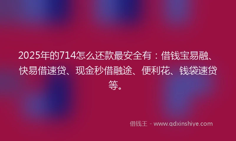 2025年的714怎么还款最安全有：借钱宝易融、快易借速贷、现金秒借融途、便利花、钱袋速贷等。