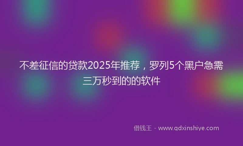 不差征信的贷款2025年推荐，罗列5个黑户急需三万秒到的的软件