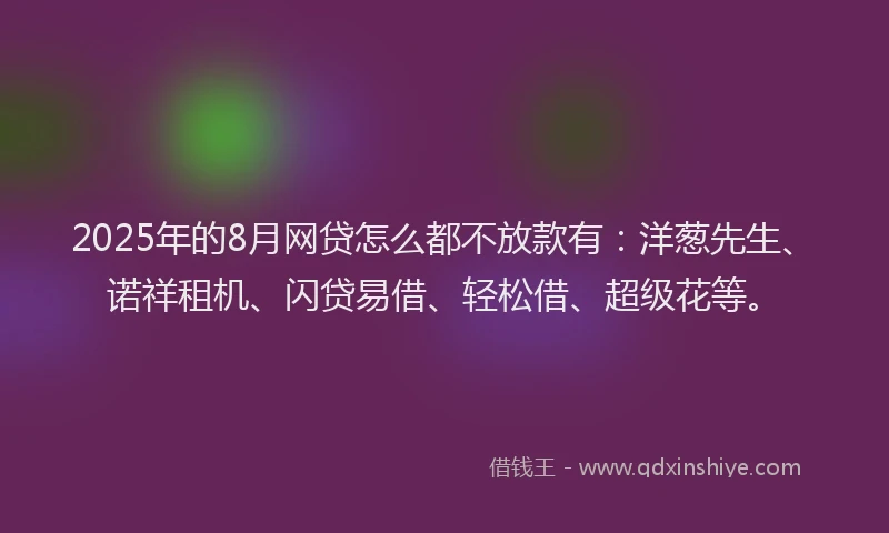 2025年的8月网贷怎么都不放款有：洋葱先生、诺祥租机、闪贷易借、轻松借、超级花等。