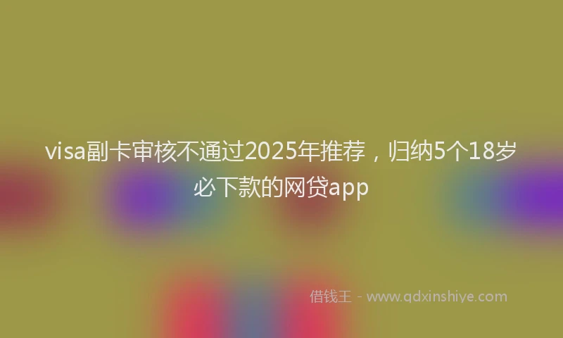visa副卡审核不通过2025年推荐，归纳5个18岁必下款的网贷app
