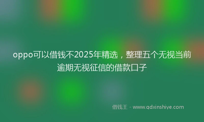 oppo可以借钱不2025年精选，整理五个无视当前逾期无视征信的借款口子