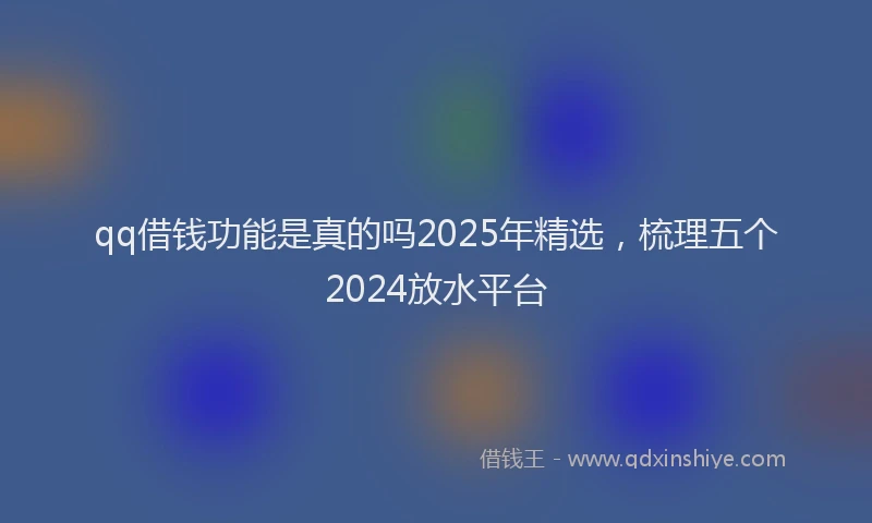 qq借钱功能是真的吗2025年精选，梳理五个2024放水平台