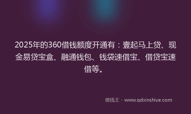 2025年的360借钱额度开通有：壹起马上贷、现金易贷宝盒、融通钱包、钱袋速借宝、借贷宝速借等。