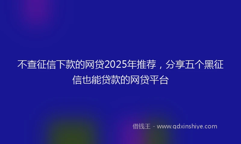 不查征信下款的网贷2025年推荐，分享五个黑征信也能贷款的网贷平台