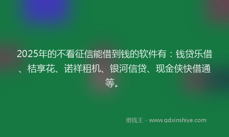 2025年的不看征信能借到钱的软件有：钱贷乐借、桔享花、诺祥租机、银河信贷、现金侠快借通等。