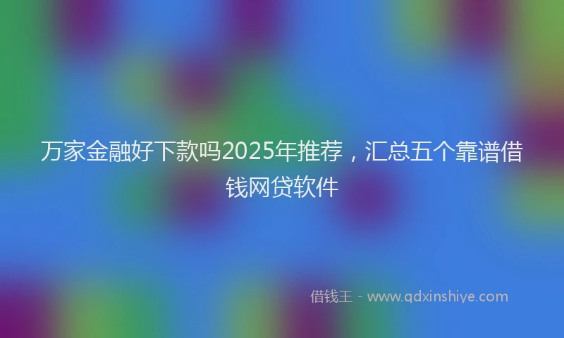 万家金融好下款吗2025年推荐，汇总五个靠谱借钱网贷软件