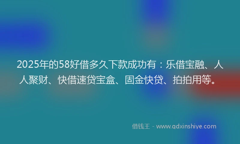 2025年的58好借多久下款成功有：乐借宝融、人人聚财、快借速贷宝盒、固金快贷、拍拍用等。