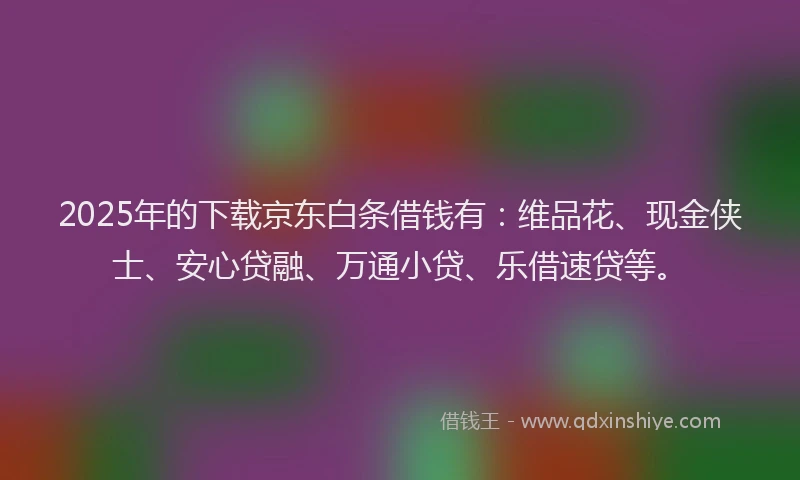 2025年的下载京东白条借钱有：维品花、现金侠士、安心贷融、万通小贷、乐借速贷等。