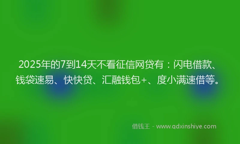 2025年的7到14天不看征信网贷有：闪电借款、钱袋速易、快快贷、汇融钱包+、度小满速借等。