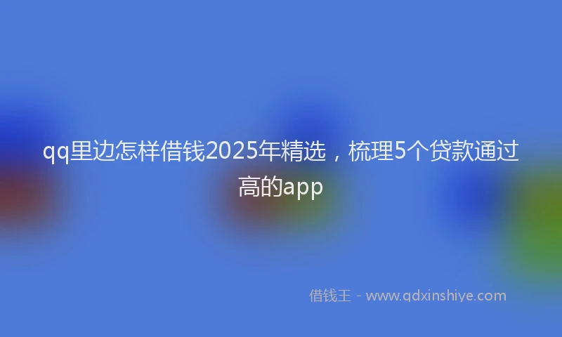 qq里边怎样借钱2025年精选，梳理5个贷款通过高的app