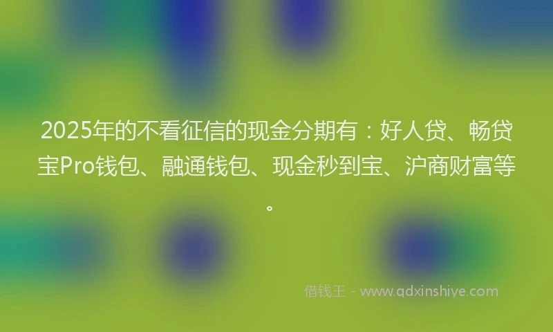 2025年的不看征信的现金分期有：好人贷、畅贷宝Pro钱包、融通钱包、现金秒到宝、沪商财富等。