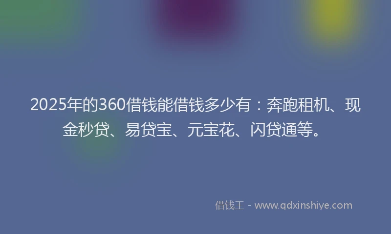 2025年的360借钱能借钱多少有：奔跑租机、现金秒贷、易贷宝、元宝花、闪贷通等。